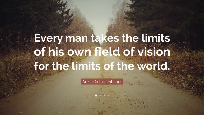 Arthur Schopenhauer Quote: “Every man takes the limits of his own field of vision for the limits of the world.”