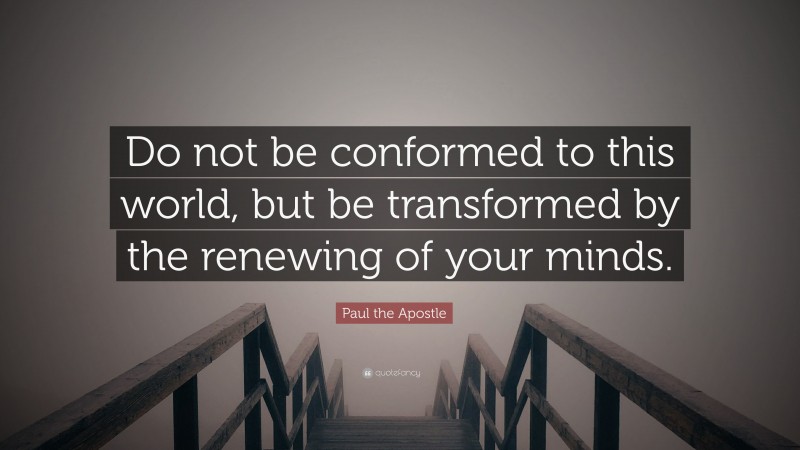 Paul the Apostle Quote: “Do not be conformed to this world, but be transformed by the renewing of your minds.”