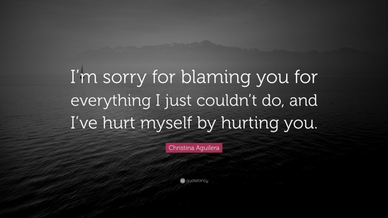 Christina Aguilera Quote: “I’m sorry for blaming you for everything I just couldn’t do, and I’ve hurt myself by hurting you.”