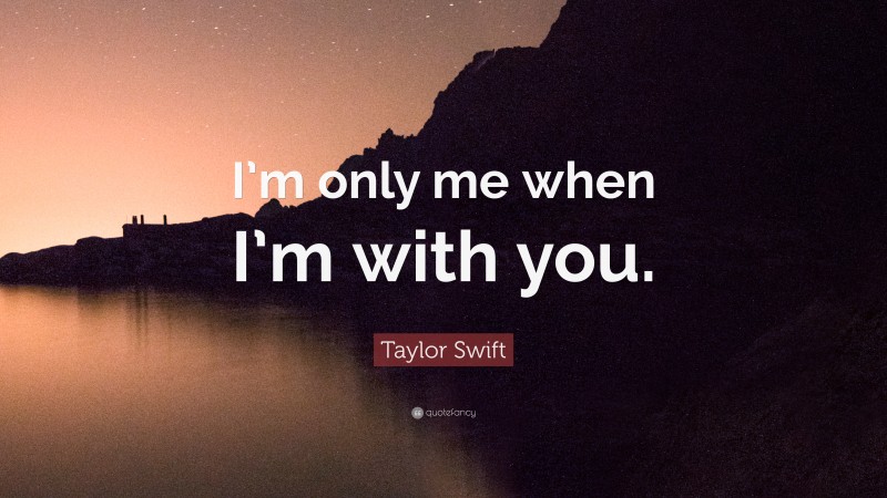 Taylor Swift Quote: “I’m only me when I’m with you.”