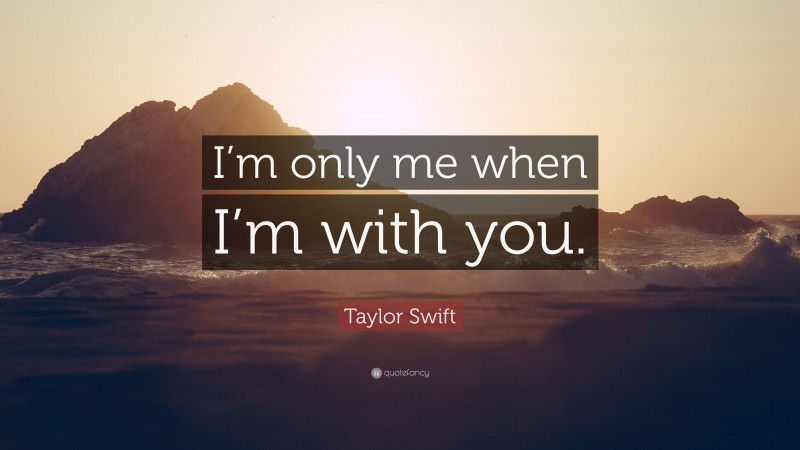 Taylor Swift Quote: “I’m only me when I’m with you.”