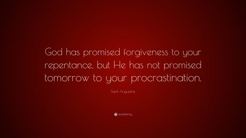 Saint Augustine Quote: “God has promised forgiveness to your repentance, but He has not promised tomorrow to your procrastination.”