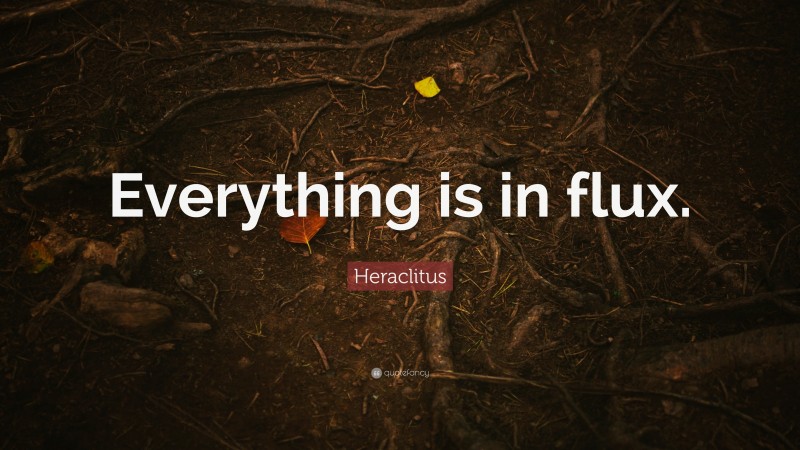 Heraclitus Quote: “Everything is in flux.”