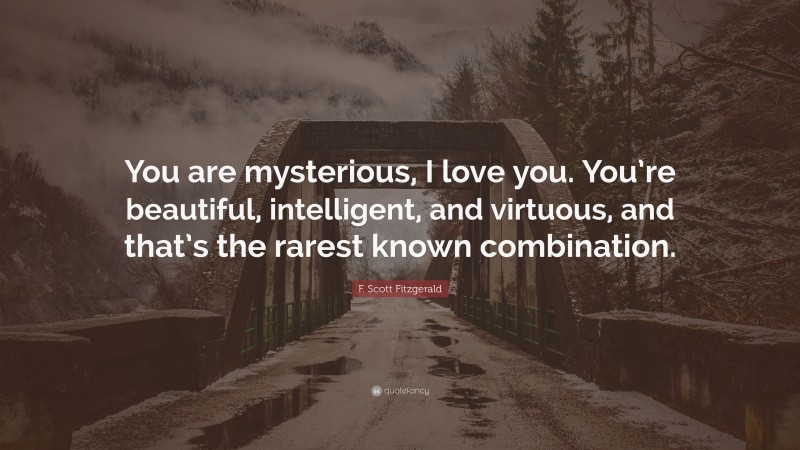 F. Scott Fitzgerald Quote: “You are mysterious, I love you. You’re beautiful, intelligent, and virtuous, and that’s the rarest known combination.”