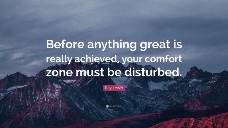 Ray Lewis Quote: “Before anything great is really achieved, your comfort zone must be disturbed.”