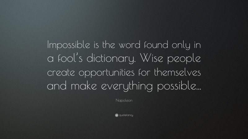 Napoleon Quote: “Impossible is the word found only in a fool’s dictionary. Wise people create opportunities for themselves and make everything possible...”