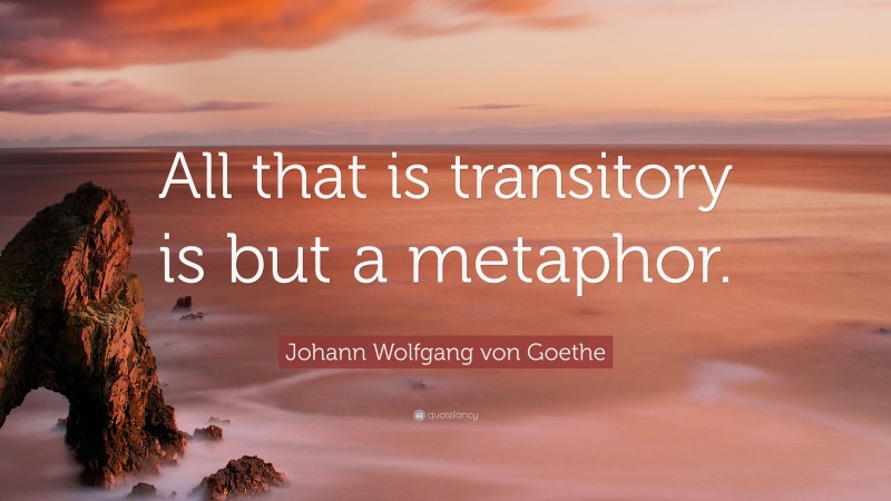 Johann Wolfgang von Goethe Quote: “All that is transitory is but a metaphor.”