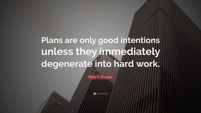 Peter F. Drucker Quote: “Plans are only good intentions unless they immediately degenerate into hard work.”