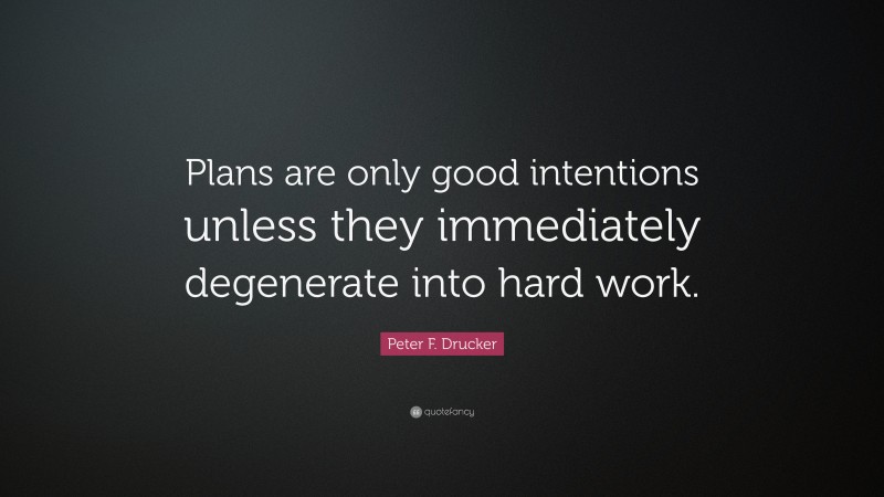 Peter F. Drucker Quote: “Plans are only good intentions unless they immediately degenerate into hard work.”