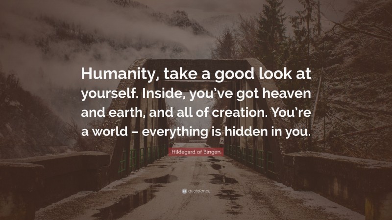 Hildegard of Bingen Quote: “Humanity, take a good look at yourself. Inside, you’ve got heaven and earth, and all of creation. You’re a world – everything is hidden in you.”