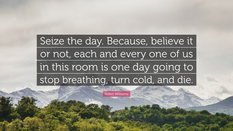 Robin Williams Quote: “Seize the day. Because, believe it or not, each and every one of us in this room is one day going to stop breathing, turn cold, and die.”