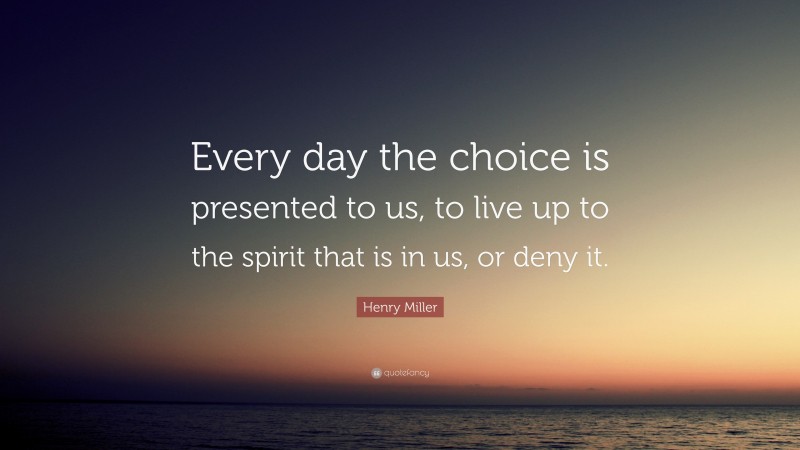 Henry Miller Quote: “Every day the choice is presented to us, to live up to the spirit that is in us, or deny it.”