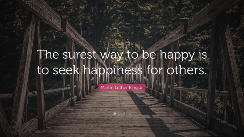 Martin Luther King Jr. Quote: “The surest way to be happy is to seek happiness for others.”