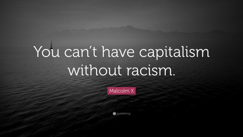 Malcolm X Quote: “You can’t have capitalism without racism.”