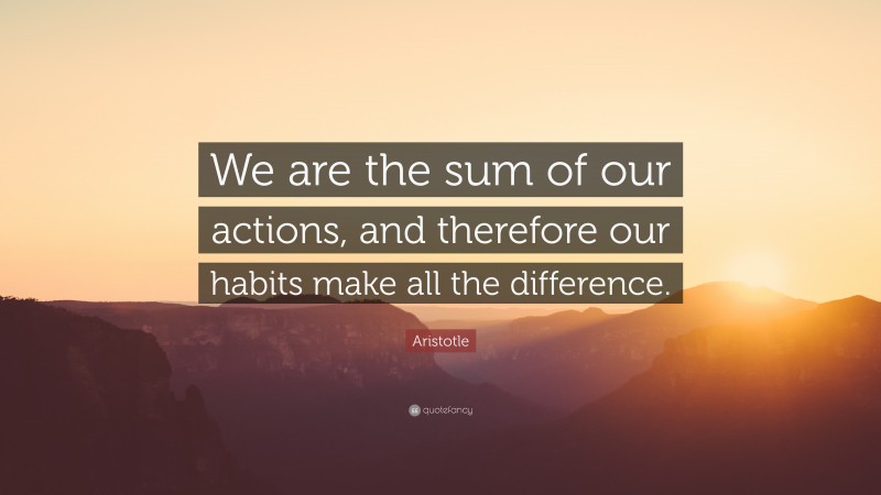 Aristotle Quote: “We are the sum of our actions, and therefore our habits make all the difference.”