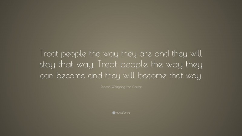 Johann Wolfgang von Goethe Quote: “Treat people the way they are and they will stay that way. Treat people the way they can become and they will become that way.”