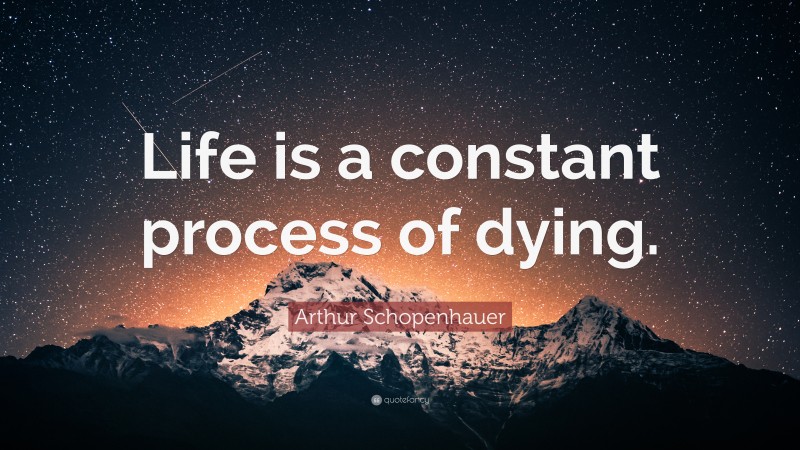 Arthur Schopenhauer Quote: “Life is a constant process of dying.”