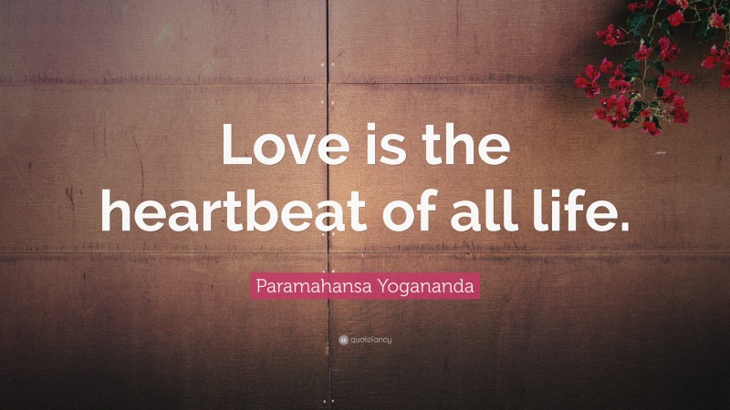 Paramahansa Yogananda Quote: “Love is the heartbeat of all life.”
