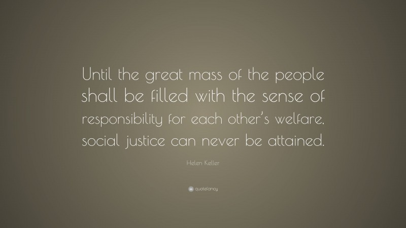 Helen Keller Quote: “Until the great mass of the people shall be filled with the sense of responsibility for each other’s welfare, social justice can never be attained.”