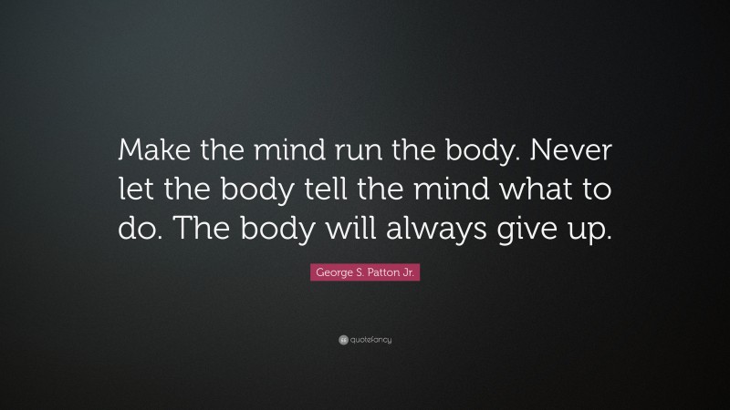 George S. Patton Jr. Quote: “Make the mind run the body. Never let the body tell the mind what to do. The body will always give up.”