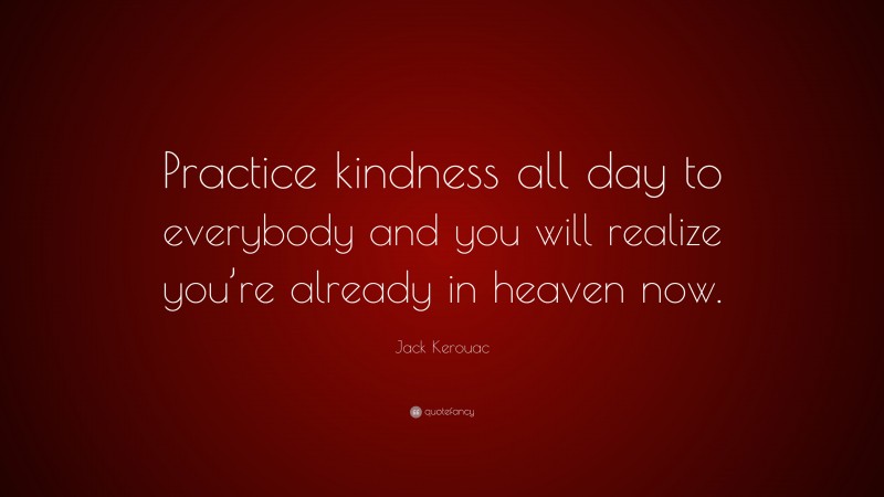 Jack Kerouac Quote: “Practice kindness all day to everybody and you will realize you’re already in heaven now.”