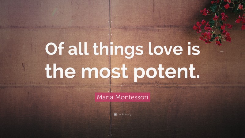 Maria Montessori Quote: “Of all things love is the most potent.”