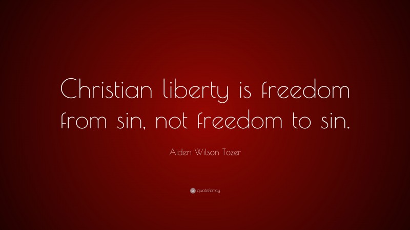 Aiden Wilson Tozer Quote: “Christian liberty is freedom from sin, not freedom to sin.”