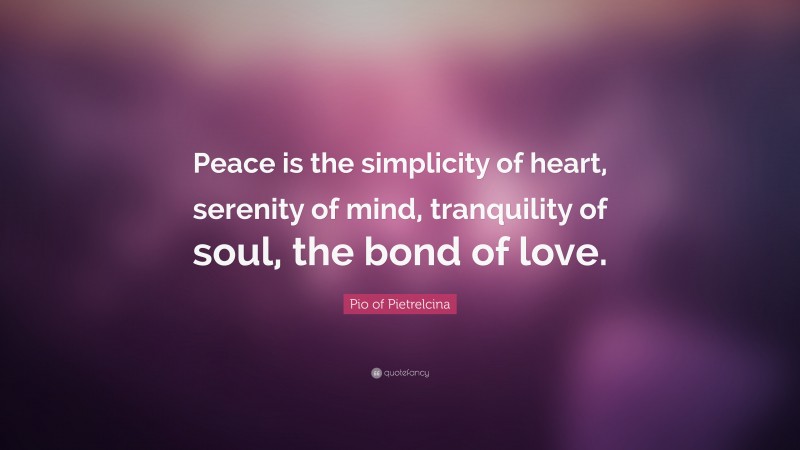 Pio of Pietrelcina Quote: “Peace is the simplicity of heart, serenity of mind, tranquility of soul, the bond of love.”