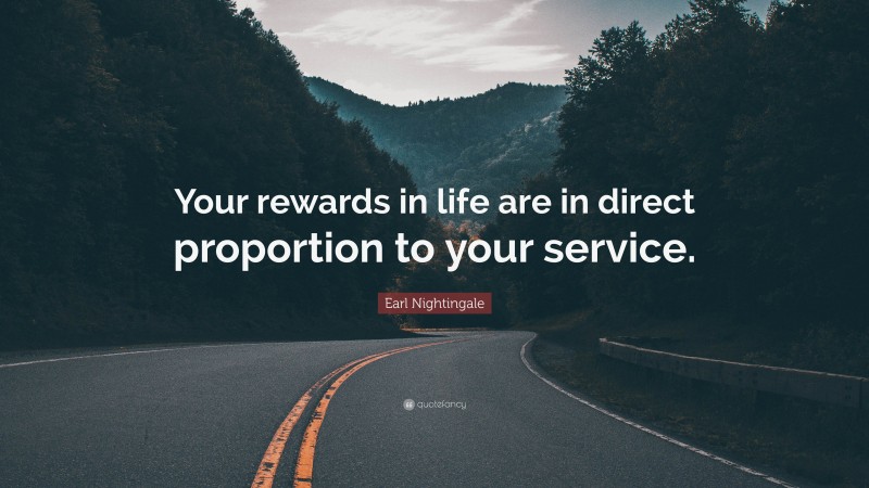 Earl Nightingale Quote: “Your rewards in life are in direct proportion to your service.”
