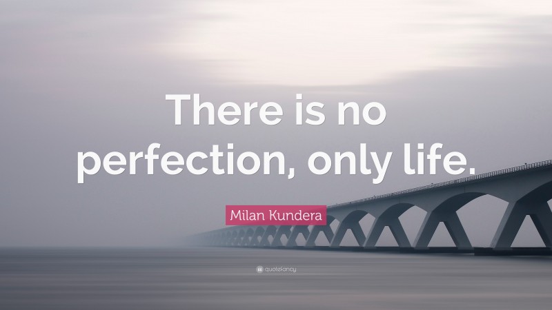Milan Kundera Quote: “There is no perfection, only life.”