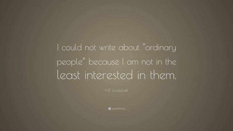 H.P. Lovecraft Quote: “I could not write about “ordinary people” because I am not in the least interested in them.”