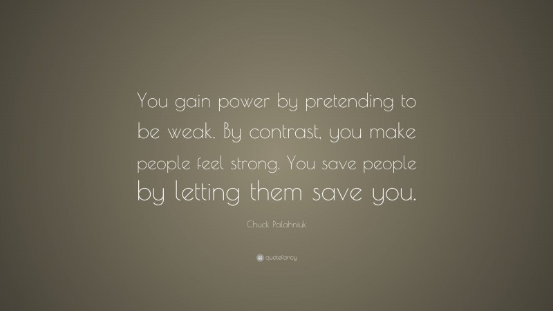 Chuck Palahniuk Quote: “You gain power by pretending to be weak. By contrast, you make people feel strong. You save people by letting them save you.”