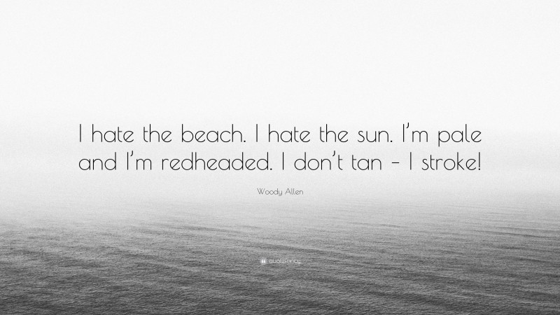 Woody Allen Quote: “I hate the beach. I hate the sun. I’m pale and I’m redheaded. I don’t tan – I stroke!”