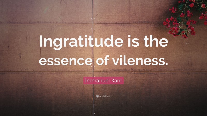 Immanuel Kant Quote: “Ingratitude is the essence of vileness.”