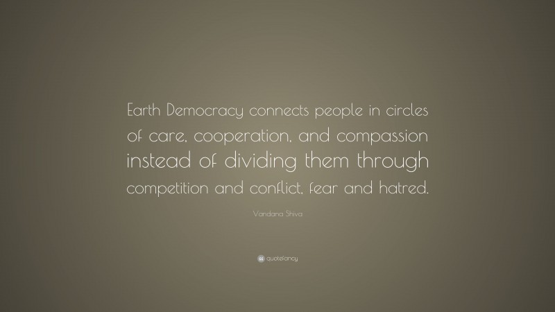Vandana Shiva Quote: “Earth Democracy connects people in circles of care, cooperation, and compassion instead of dividing them through competition and conflict, fear and hatred.”