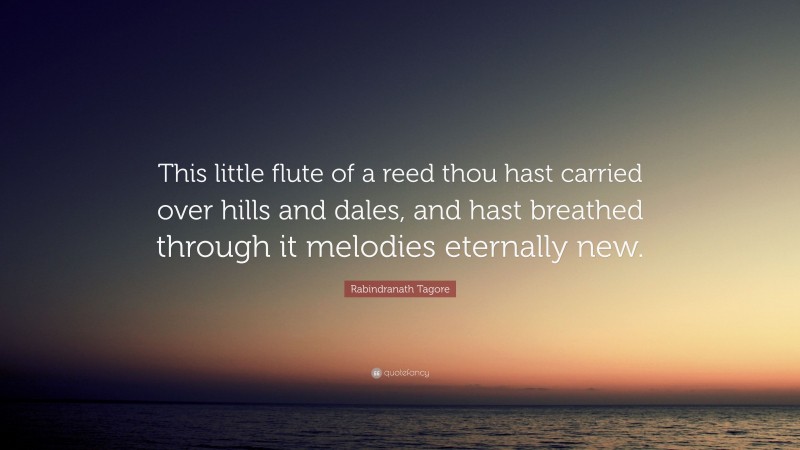 Rabindranath Tagore Quote: “This little flute of a reed thou hast carried over hills and dales, and hast breathed through it melodies eternally new.”