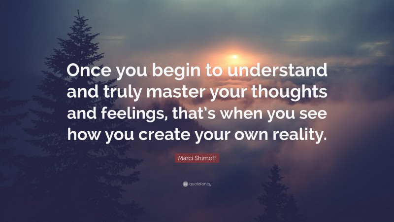 Marci Shimoff Quote: “Once you begin to understand and truly master your thoughts and feelings, that’s when you see how you create your own reality.”