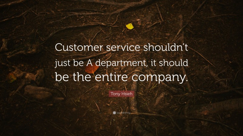 Tony Hsieh Quote: “Customer service shouldn’t just be A department, it should be the entire company.”