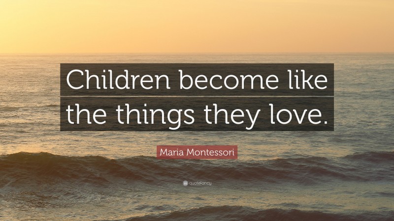 Maria Montessori Quote: “Children become like the things they love.”