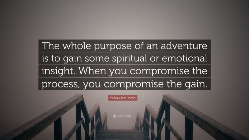 Yvon Chouinard Quote: “The whole purpose of an adventure is to gain some spiritual or emotional insight. When you compromise the process, you compromise the gain.”