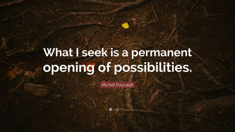 Michel Foucault Quote: “What I seek is a permanent opening of possibilities.”