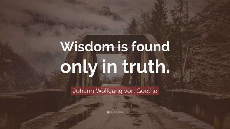 Johann Wolfgang von Goethe Quote: “Wisdom is found only in truth.”