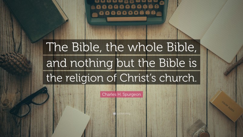 Charles H. Spurgeon Quote: “The Bible, the whole Bible, and nothing but the Bible is the religion of Christ’s church.”
