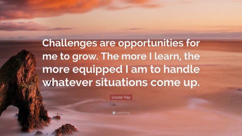 Louise Hay Quote: “Challenges are opportunities for me to grow. The more I learn, the more equipped I am to handle whatever situations come up.”