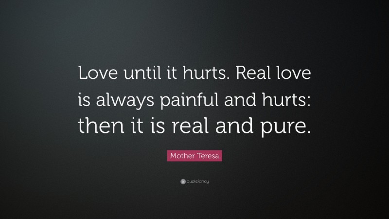Mother Teresa Quote: “Love until it hurts. Real love is always painful and hurts: then it is real and pure.”