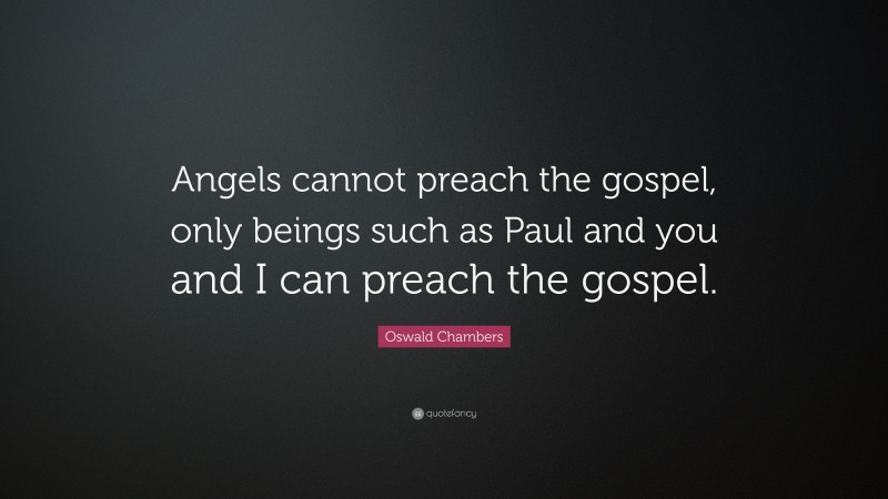 Oswald Chambers Quote: “Angels cannot preach the gospel, only beings such as Paul and you and I can preach the gospel.”