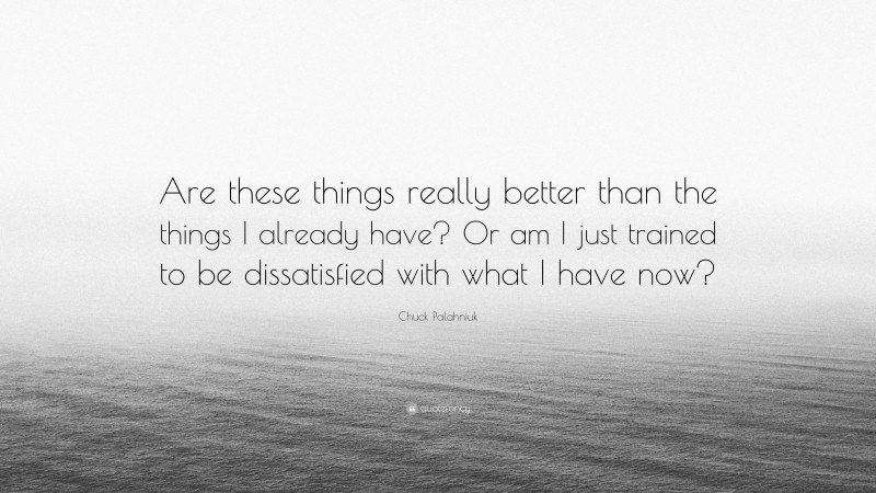 Chuck Palahniuk Quote: “Are these things really better than the things I already have? Or am I just trained to be dissatisfied with what I have now?”