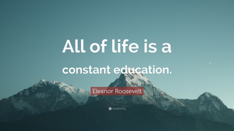 Eleanor Roosevelt Quote: “All of life is a constant education.”