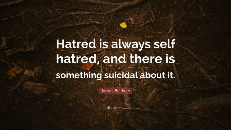 James Baldwin Quote: “Hatred is always self hatred, and there is something suicidal about it.”
