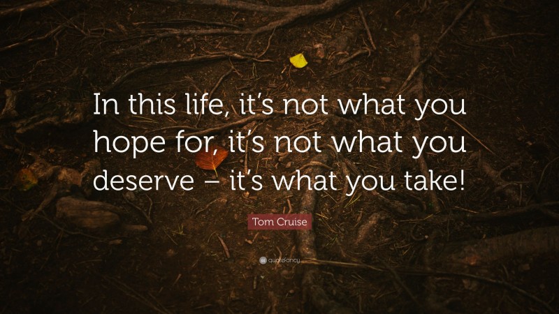 Tom Cruise Quote: “In this life, it’s not what you hope for, it’s not what you deserve – it’s what you take!”